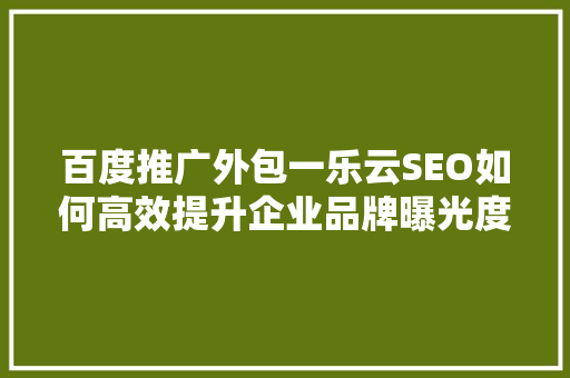 百度推广外包一乐云SEO如何高效提升企业品牌曝光度