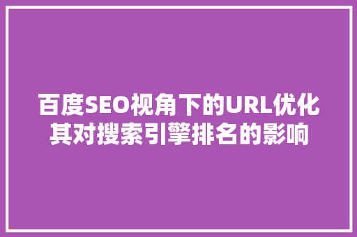 百度SEO视角下的URL优化其对搜索引擎排名的影响