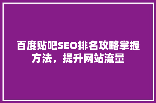 百度贴吧SEO排名攻略掌握方法，提升网站流量