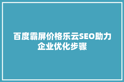 百度霸屏价格乐云SEO助力企业优化步骤
