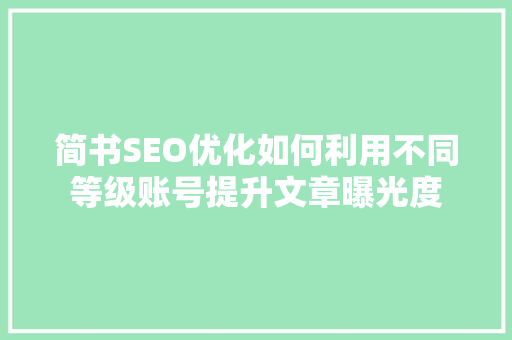 简书SEO优化如何利用不同等级账号提升文章曝光度