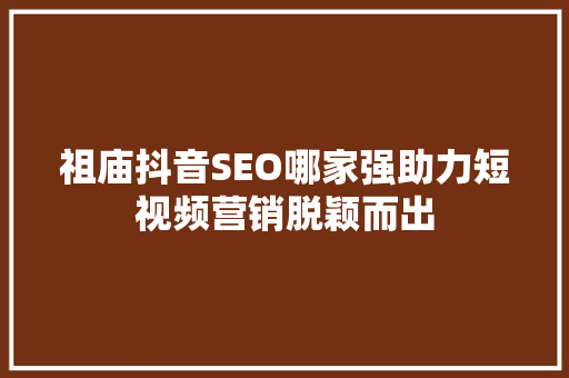 祖庙抖音SEO哪家强助力短视频营销脱颖而出