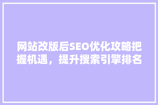 网站改版后SEO优化攻略把握机遇，提升搜索引擎排名