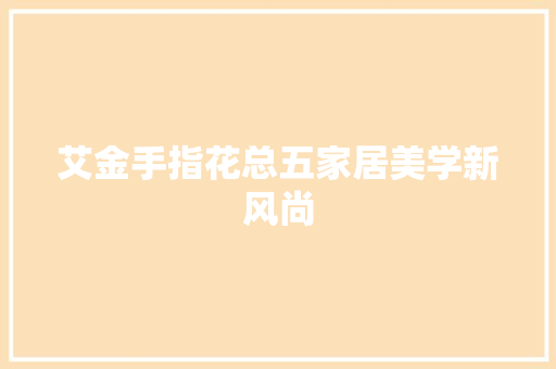 艾金手指花总五家居美学新风尚