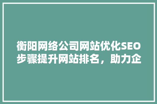 衡阳网络公司网站优化SEO步骤提升网站排名，助力企业腾飞