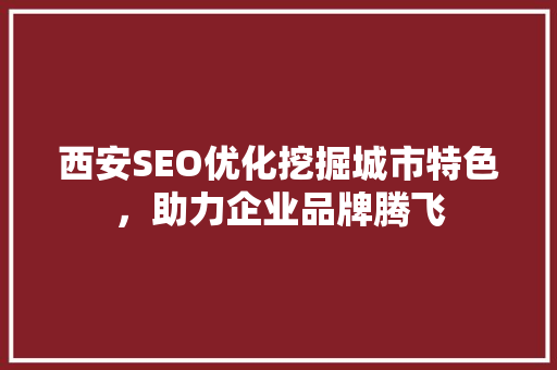 西安SEO优化挖掘城市特色，助力企业品牌腾飞