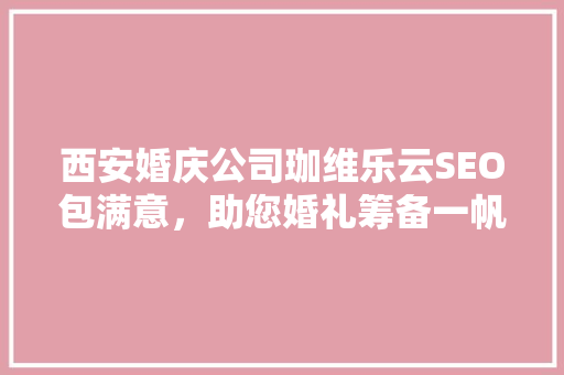 西安婚庆公司珈维乐云SEO包满意，助您婚礼筹备一帆风顺