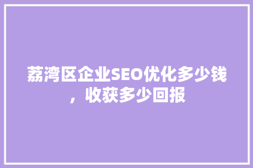 荔湾区企业SEO优化多少钱，收获多少回报