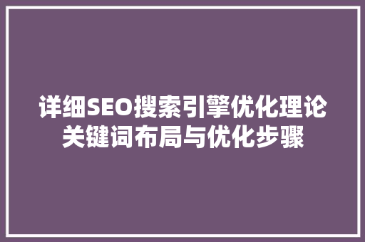 详细SEO搜索引擎优化理论关键词布局与优化步骤