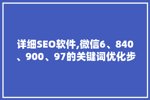 详细SEO软件,微信6、840、900、97的关键词优化步骤
