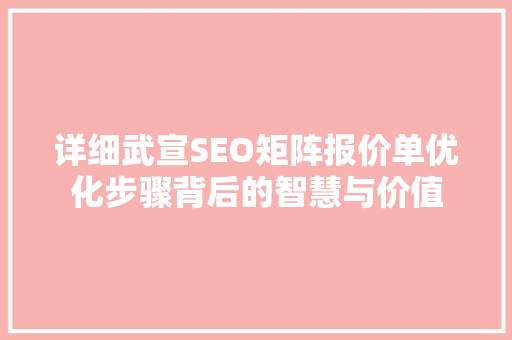 详细武宣SEO矩阵报价单优化步骤背后的智慧与价值