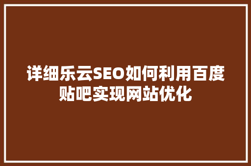 详细乐云SEO如何利用百度贴吧实现网站优化