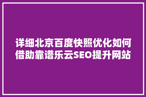 详细北京百度快照优化如何借助靠谱乐云SEO提升网站排名