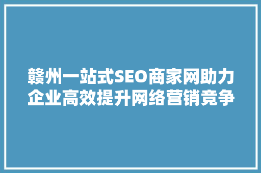 赣州一站式SEO商家网助力企业高效提升网络营销竞争力