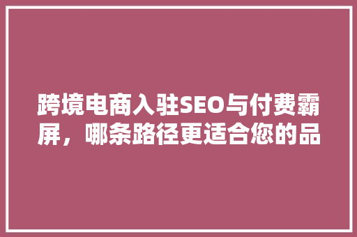 跨境电商入驻SEO与付费霸屏，哪条路径更适合您的品牌