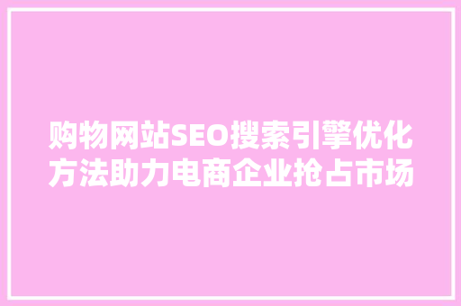 购物网站SEO搜索引擎优化方法助力电商企业抢占市场先机