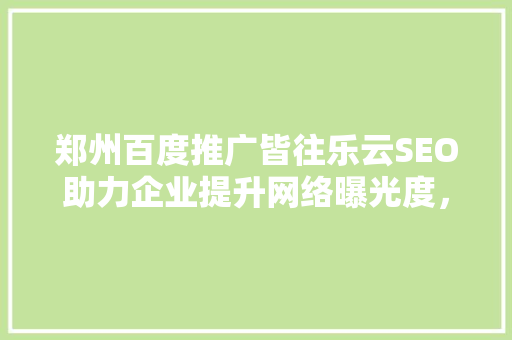 郑州百度推广皆往乐云SEO助力企业提升网络曝光度，抢占市场先机