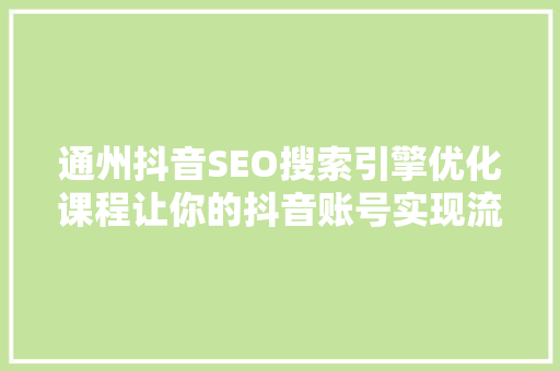 通州抖音SEO搜索引擎优化课程让你的抖音账号实现流量翻倍