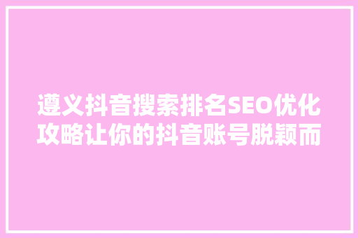 遵义抖音搜索排名SEO优化攻略让你的抖音账号脱颖而出