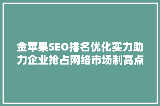 金苹果SEO排名优化实力助力企业抢占网络市场制高点
