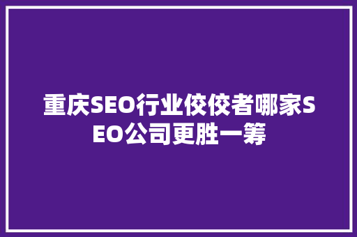 重庆SEO行业佼佼者哪家SEO公司更胜一筹