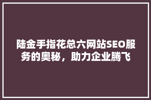 陆金手指花总六网站SEO服务的奥秘，助力企业腾飞