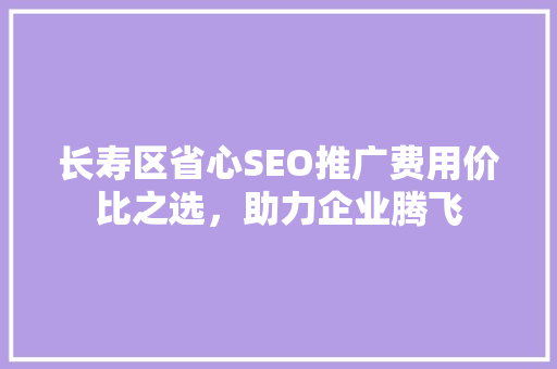 长寿区省心SEO推广费用价比之选，助力企业腾飞