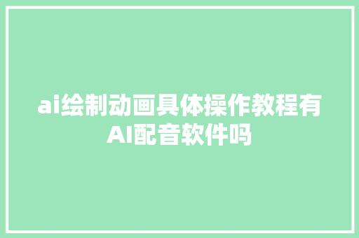 ai绘制动画具体操作教程有AI配音软件吗