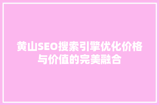 黄山SEO搜索引擎优化价格与价值的完美融合