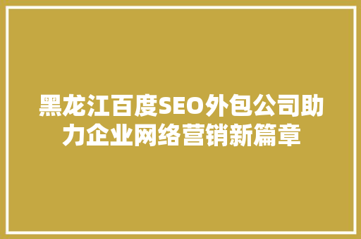 黑龙江百度SEO外包公司助力企业网络营销新篇章