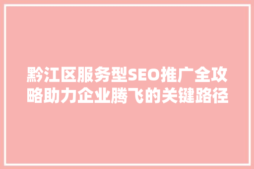 黔江区服务型SEO推广全攻略助力企业腾飞的关键路径
