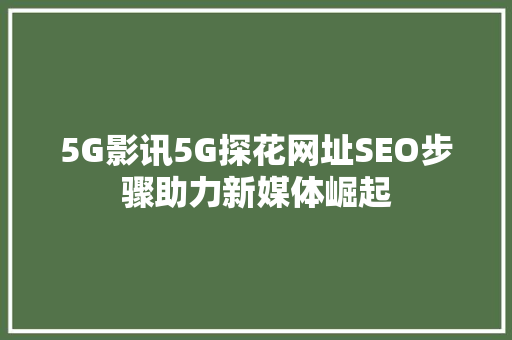 5G影讯5G探花网址SEO步骤助力新媒体崛起