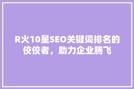 R火10星SEO关键词排名的佼佼者，助力企业腾飞