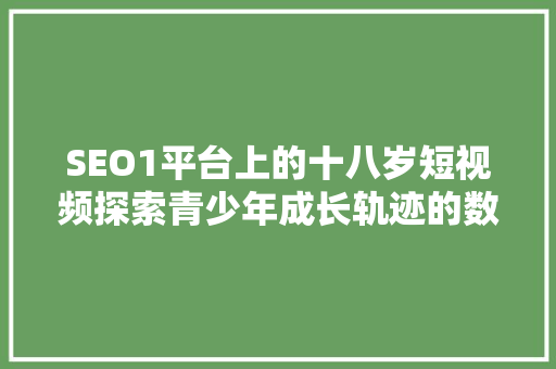SEO1平台上的十八岁短视频探索青少年成长轨迹的数字镜像