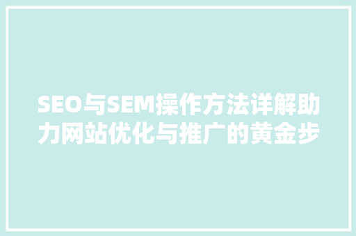 SEO与SEM操作方法详解助力网站优化与推广的黄金步骤
