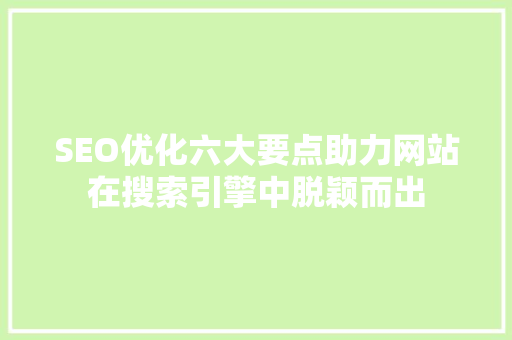 SEO优化六大要点助力网站在搜索引擎中脱颖而出