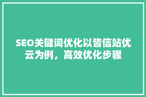 SEO关键词优化以皆信站优云为例，高效优化步骤