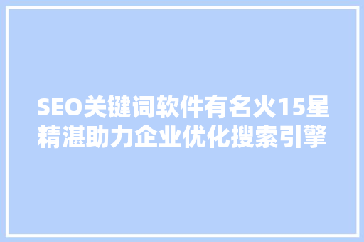 SEO关键词软件有名火15星精湛助力企业优化搜索引擎排名，提升品牌影响力