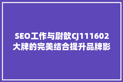 SEO工作与尉歆CJ111602大牌的完美结合提升品牌影响力的方法