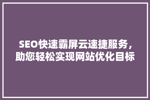 SEO快速霸屏云速捷服务，助您轻松实现网站优化目标