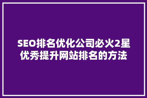 SEO排名优化公司必火2星优秀提升网站排名的方法