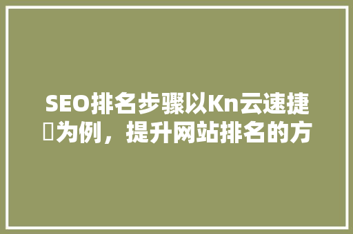 SEO排名步骤以Kn云速捷亅为例，提升网站排名的方法