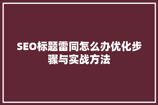 SEO标题雷同怎么办优化步骤与实战方法