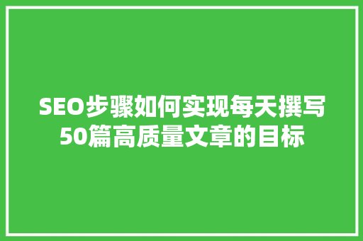 SEO步骤如何实现每天撰写50篇高质量文章的目标