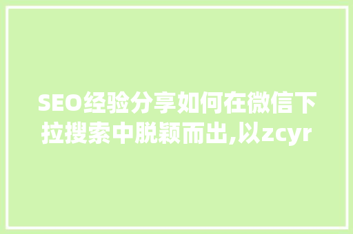 SEO经验分享如何在微信下拉搜索中脱颖而出,以zcyr01为例