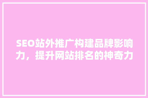 SEO站外推广构建品牌影响力，提升网站排名的神奇力量