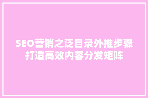 SEO营销之泛目录外推步骤打造高效内容分发矩阵