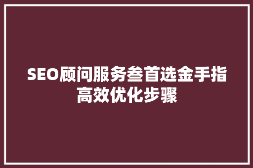 SEO顾问服务叁首选金手指高效优化步骤