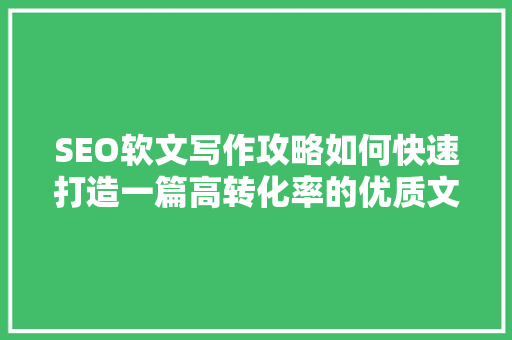 SEO软文写作攻略如何快速打造一篇高转化率的优质文章
