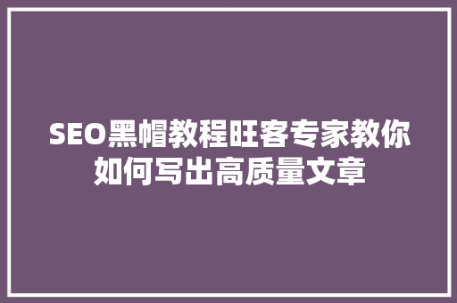 SEO黑帽教程旺客专家教你如何写出高质量文章